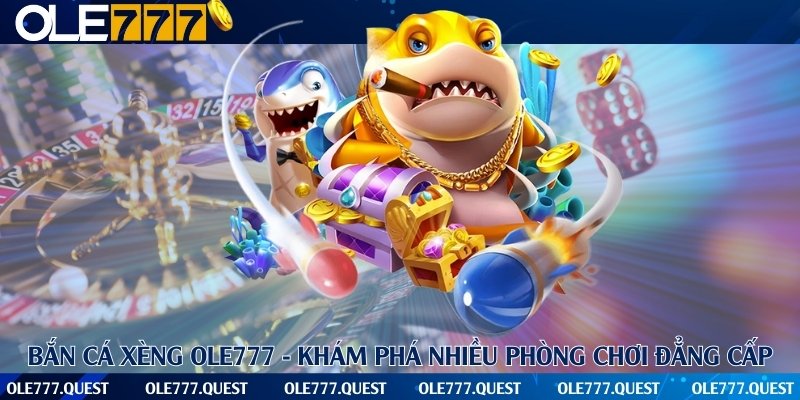 Bắn cá xèng Ole777 - Khám phá nhiều phòng chơi đẳng cấp